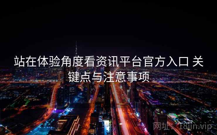 站在体验角度看资讯平台官方入口 关键点与注意事项 站在体验角度看资讯平台官方入口 关键点与注意事项