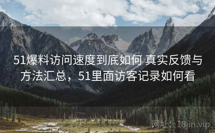 51爆料访问速度到底如何 真实反馈与方法汇总,51里面访客记录如何看 51爆料访问速度到底如何 真实反馈与方法汇总,51里面访客记录如何看
