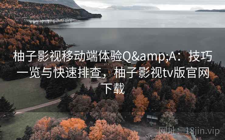 柚子影视移动端体验Q&A:技巧一览与快速排查,柚子影视tv版官网下载 柚子影视移动端体验Q&A:技巧一览与快速排查,柚子影视tv版官网下载