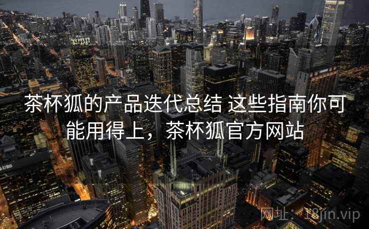 茶杯狐的产品迭代总结 这些指南你可能用得上,茶杯狐官方网站 茶杯狐的产品迭代总结 这些指南你可能用得上,茶杯狐官方网站