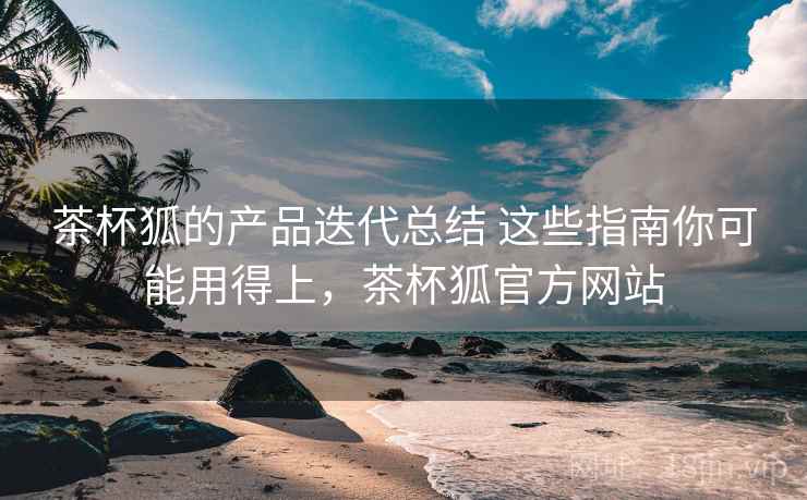 茶杯狐的产品迭代总结 这些指南你可能用得上,茶杯狐官方网站 茶杯狐的产品迭代总结 这些指南你可能用得上,茶杯狐官方网站