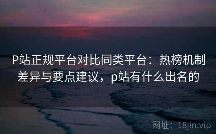 P站正规平台对比同类平台:热榜机制差异与要点建议,p站有什么出名的 P站正规平台对比同类平台:热榜机制差异与要点建议,p站有什么出名的