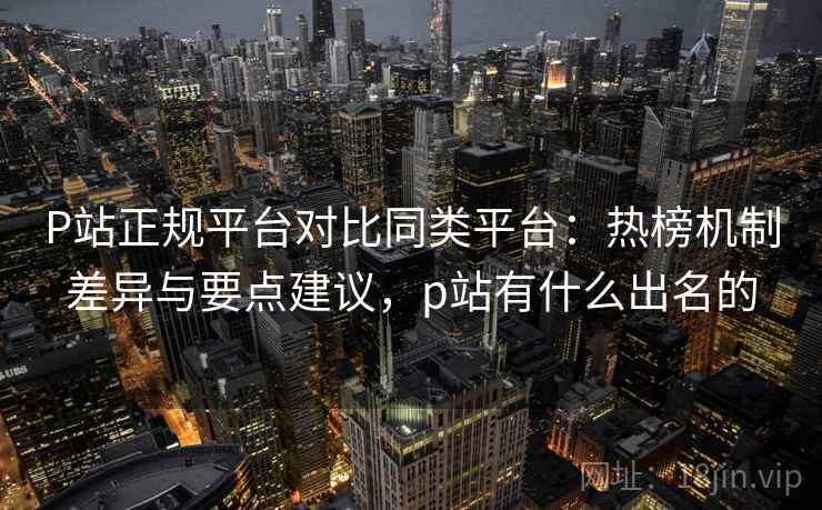 P站正规平台对比同类平台:热榜机制差异与要点建议,p站有什么出名的 P站正规平台对比同类平台:热榜机制差异与要点建议,p站有什么出名的