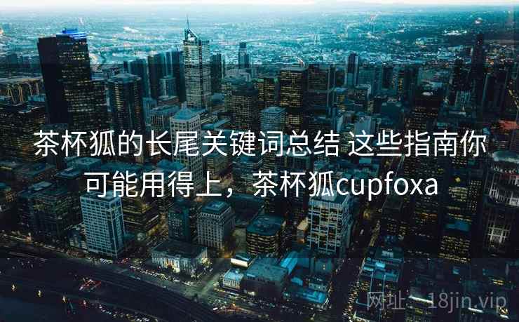 茶杯狐的长尾关键词总结 这些指南你可能用得上,茶杯狐cupfoxa 茶杯狐的长尾关键词总结 这些指南你可能用得上,茶杯狐cupfoxa