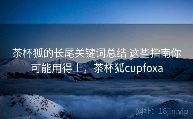 茶杯狐的长尾关键词总结 这些指南你可能用得上,茶杯狐cupfoxa 茶杯狐的长尾关键词总结 这些指南你可能用得上,茶杯狐cupfoxa