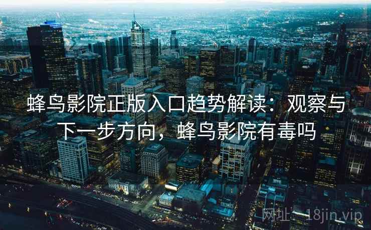 蜂鸟影院正版入口趋势解读:观察与下一步方向,蜂鸟影院有毒吗 蜂鸟影院正版入口趋势解读:观察与下一步方向,蜂鸟影院有毒吗