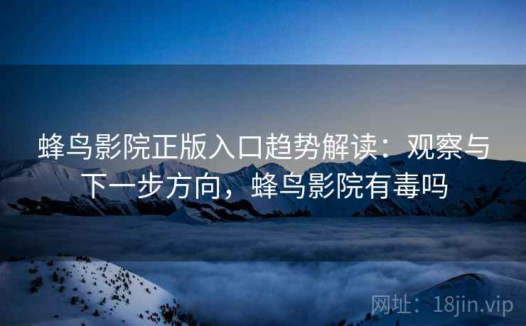 蜂鸟影院正版入口趋势解读:观察与下一步方向,蜂鸟影院有毒吗 蜂鸟影院正版入口趋势解读:观察与下一步方向,蜂鸟影院有毒吗